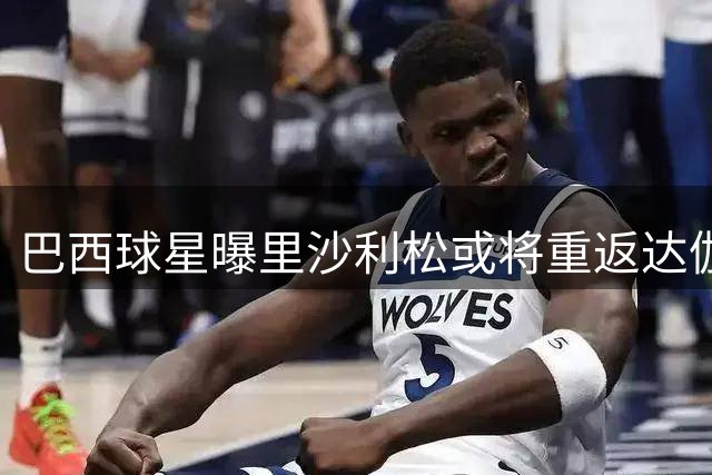 巴西球星曝里沙利松或将重返达伽马