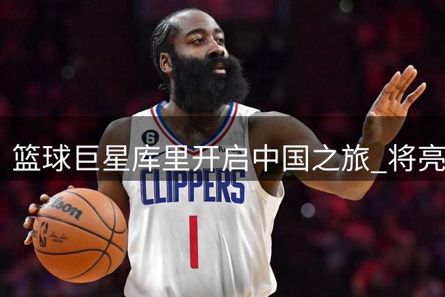 篮球巨星库里开启中国之旅 将亮相粤BA全明星赛事